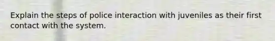 Explain the steps of police interaction with juveniles as their first contact with the system.