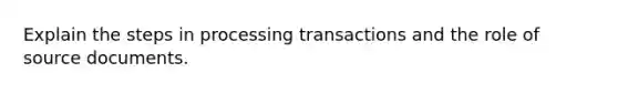 Explain the steps in processing transactions and the role of source documents.