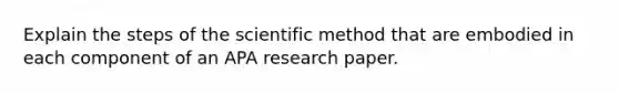 Explain the steps of <a href='https://www.questionai.com/knowledge/koXrTCHtT5-the-scientific-method' class='anchor-knowledge'>the scientific method</a> that are embodied in each component of an APA research paper.