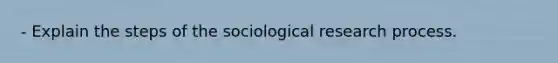 - Explain the steps of the sociological research process.