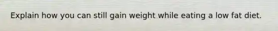 Explain how you can still gain weight while eating a low fat diet.