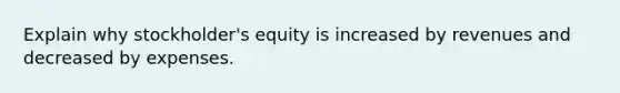 Explain why stockholder's equity is increased by revenues and decreased by expenses.