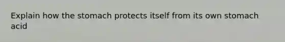 Explain how the stomach protects itself from its own stomach acid