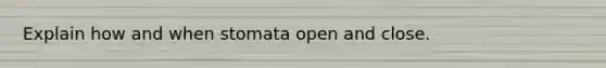 Explain how and when stomata open and close.