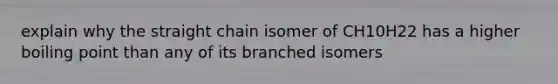 explain why the straight chain isomer of CH10H22 has a higher boiling point than any of its branched isomers