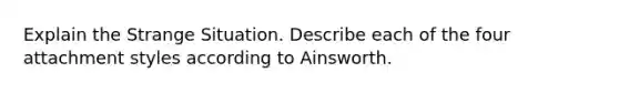 Explain the Strange Situation. Describe each of the four attachment styles according to Ainsworth.