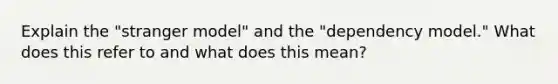 Explain the "stranger model" and the "dependency model." What does this refer to and what does this mean?