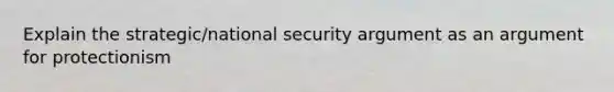 Explain the strategic/national security argument as an argument for protectionism