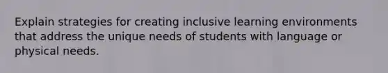 Explain strategies for creating inclusive learning environments that address the unique needs of students with language or physical needs.