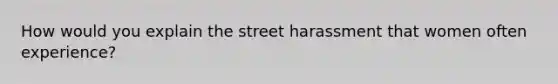 How would you explain the street harassment that women often experience?