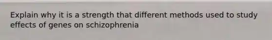 Explain why it is a strength that different methods used to study effects of genes on schizophrenia