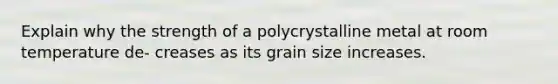 Explain why the strength of a polycrystalline metal at room temperature de- creases as its grain size increases.