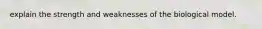 explain the strength and weaknesses of the biological model.