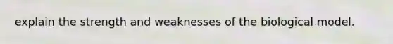 explain the strength and weaknesses of the biological model.
