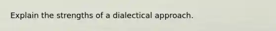 Explain the strengths of a dialectical approach.