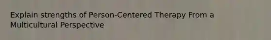 Explain strengths of Person-Centered Therapy From a Multicultural Perspective
