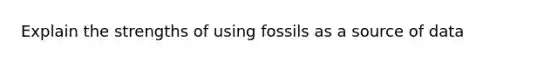 Explain the strengths of using fossils as a source of data