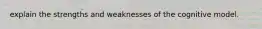 explain the strengths and weaknesses of the cognitive model.