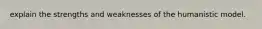 explain the strengths and weaknesses of the humanistic model.