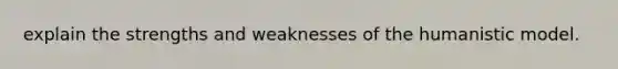 explain the strengths and weaknesses of the humanistic model.