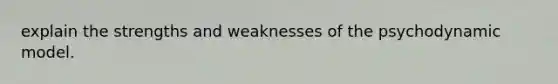 explain the strengths and weaknesses of the psychodynamic model.