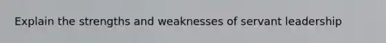 Explain the strengths and weaknesses of servant leadership