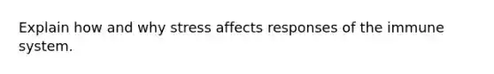 Explain how and why stress affects responses of the immune system.