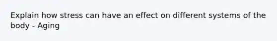 Explain how stress can have an effect on different systems of the body - Aging