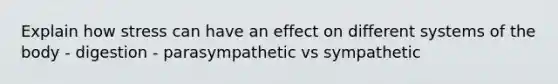 Explain how stress can have an effect on different systems of the body - digestion - parasympathetic vs sympathetic