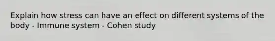 Explain how stress can have an effect on different systems of the body - Immune system - Cohen study