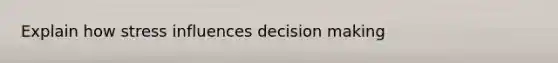 Explain how stress influences decision making