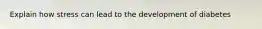 Explain how stress can lead to the development of diabetes