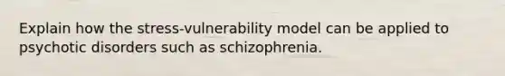 Explain how the stress-vulnerability model can be applied to psychotic disorders such as schizophrenia.