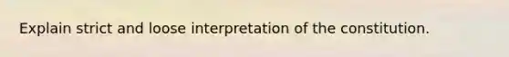 Explain strict and loose interpretation of the constitution.