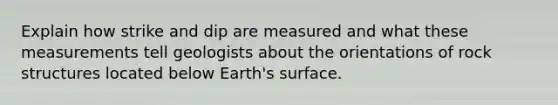 Explain how strike and dip are measured and what these measurements tell geologists about the orientations of rock structures located below Earth's surface.