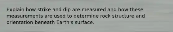 Explain how strike and dip are measured and how these measurements are used to determine rock structure and orientation beneath Earth's surface.