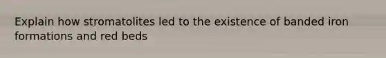 Explain how stromatolites led to the existence of banded iron formations and red beds