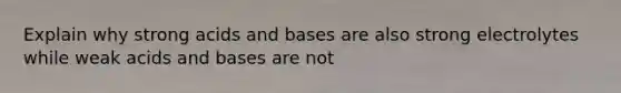 Explain why strong acids and bases are also strong electrolytes while weak acids and bases are not