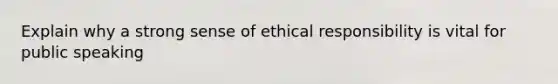 Explain why a strong sense of ethical responsibility is vital for public speaking