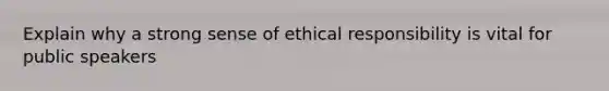 Explain why a strong sense of ethical responsibility is vital for public speakers