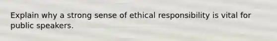 Explain why a strong sense of ethical responsibility is vital for public speakers.