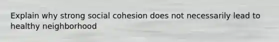 Explain why strong social cohesion does not necessarily lead to healthy neighborhood
