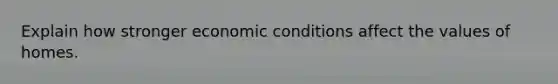 Explain how stronger economic conditions affect the values of homes.