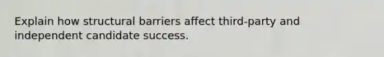 Explain how structural barriers affect third-party and independent candidate success.
