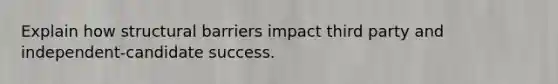 Explain how structural barriers impact third party and independent-candidate success.