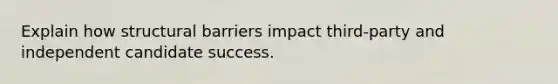 Explain how structural barriers impact third-party and independent candidate success.