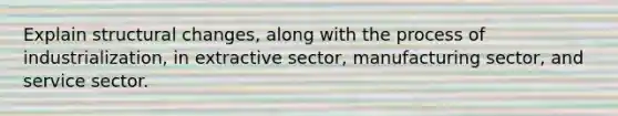 Explain structural changes, along with the process of industrialization, in extractive sector, manufacturing sector, and service sector.