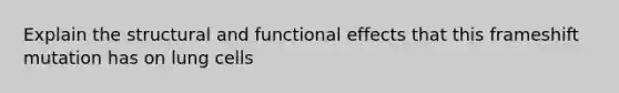 Explain the structural and functional effects that this frameshift mutation has on lung cells