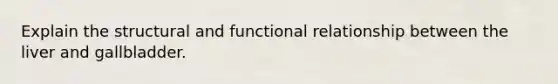 Explain the structural and functional relationship between <a href='https://www.questionai.com/knowledge/kR9aBthbil-the-liver-and-gallbladder' class='anchor-knowledge'>the liver and gallbladder</a>.