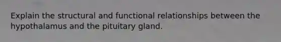 Explain the structural and functional relationships between the hypothalamus and the pituitary gland.